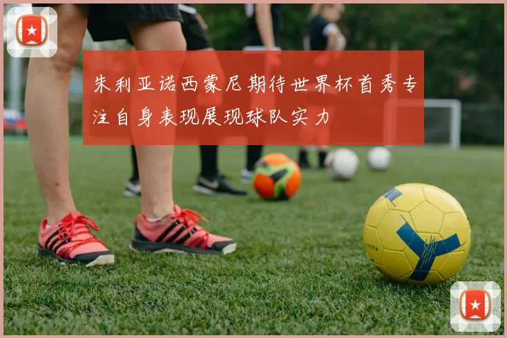 朱利亚诺西蒙尼期待世界杯首秀专注自身表现展现球队实力