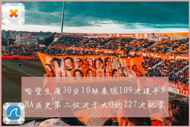 哈登生涯30分10助表现109次追平NBA历史第二仅次于大O的227次纪录