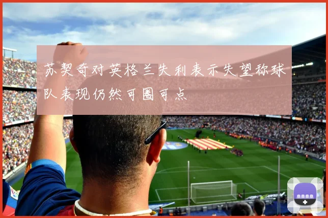 苏契奇对英格兰失利表示失望称球队表现仍然可圈可点