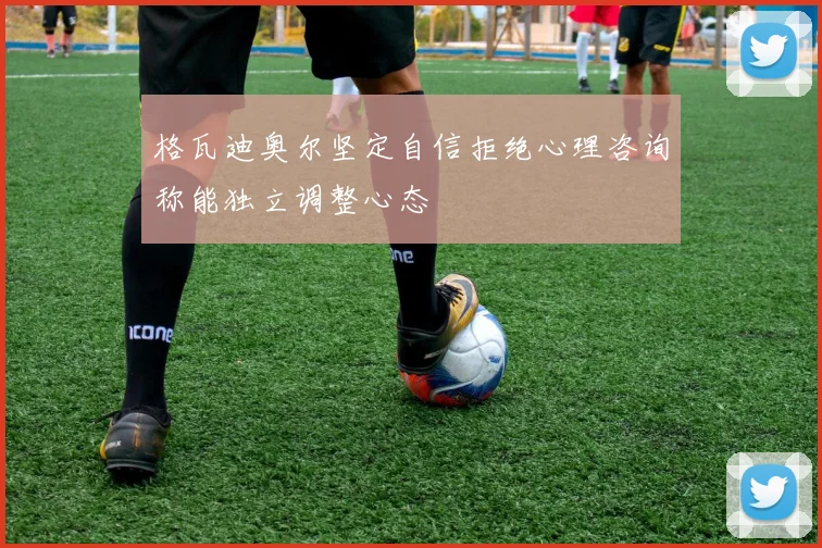 格瓦迪奥尔坚定自信拒绝心理咨询称能独立调整心态