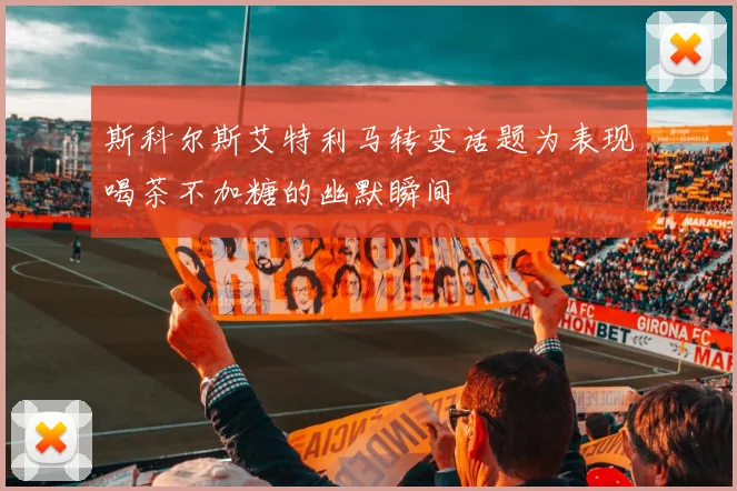 斯科尔斯艾特利马转变话题为表现喝茶不加糖的幽默瞬间