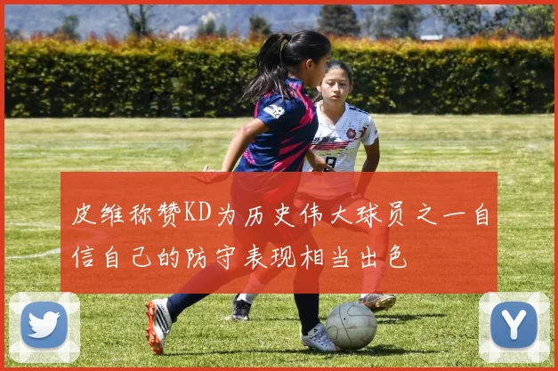 皮维称赞KD为历史伟大球员之一自信自己的防守表现相当出色