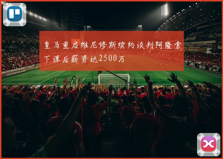 皇马重启维尼修斯续约谈判阿隆索下课后薪资达2500万
