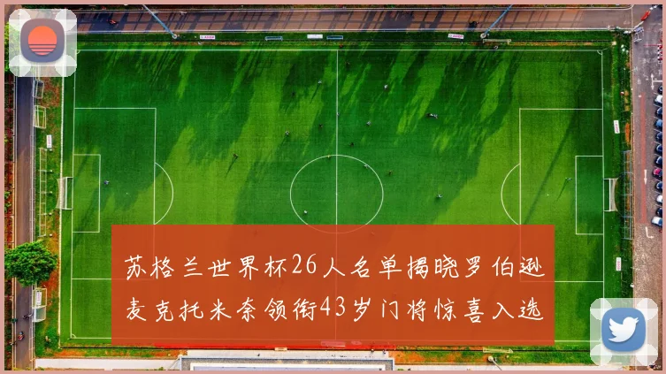 苏格兰世界杯26人名单揭晓罗伯逊麦克托米奈领衔43岁门将惊喜入选