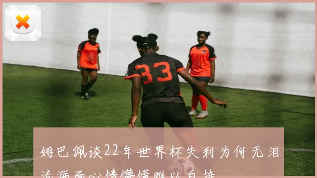 姆巴佩谈22年世界杯失利为何无泪流满面心情懵懂难以自持