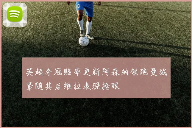 英超夺冠赔率更新阿森纳领跑曼城紧随其后维拉表现抢眼