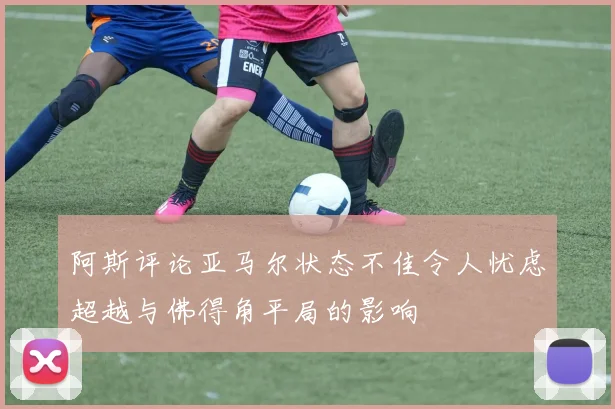 阿斯评论亚马尔状态不佳令人忧虑超越与佛得角平局的影响
