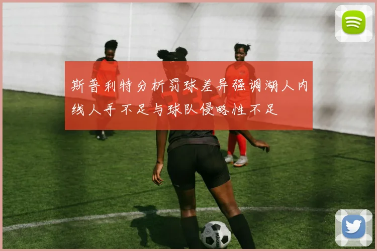 斯普利特分析罚球差异强调湖人内线人手不足与球队侵略性不足