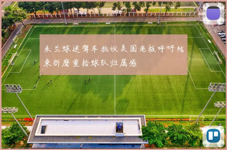 米兰球迷驾车抗议美国老板呼吁结束折磨重拾球队归属感