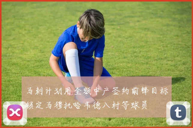 马刺计划用全额中产签约前锋目标锁定马穆托哈韦德八村等球员