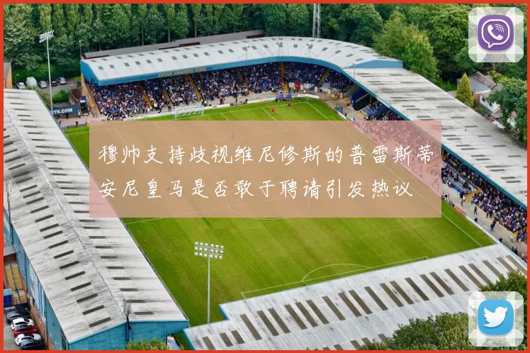 穆帅支持歧视维尼修斯的普雷斯蒂安尼皇马是否敢于聘请引发热议