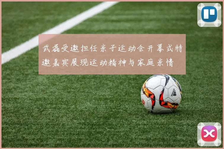 武磊受邀担任亲子运动会开幕式特邀嘉宾展现运动精神与家庭亲情
