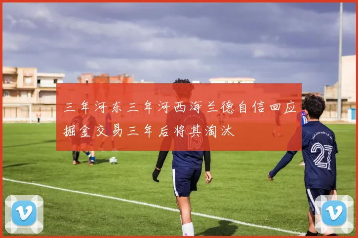 三年河东三年河西海兰德自信回应掘金交易三年后将其淘汰