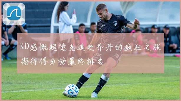 KD感慨超德克追赶乔丹的疯狂之旅期待得分榜最终排名