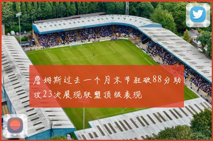 詹姆斯过去一个月末节狂砍88分助攻23次展现联盟顶级表现
