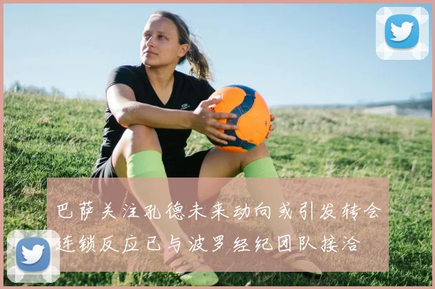 巴萨关注孔德未来动向或引发转会连锁反应已与波罗经纪团队接洽