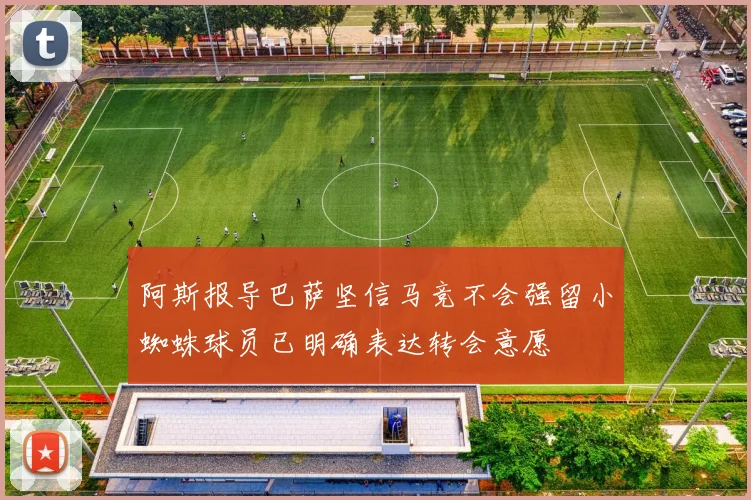 阿斯报导巴萨坚信马竞不会强留小蜘蛛球员已明确表达转会意愿