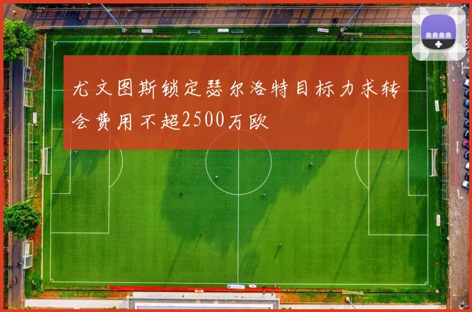尤文图斯锁定瑟尔洛特目标力求转会费用不超2500万欧