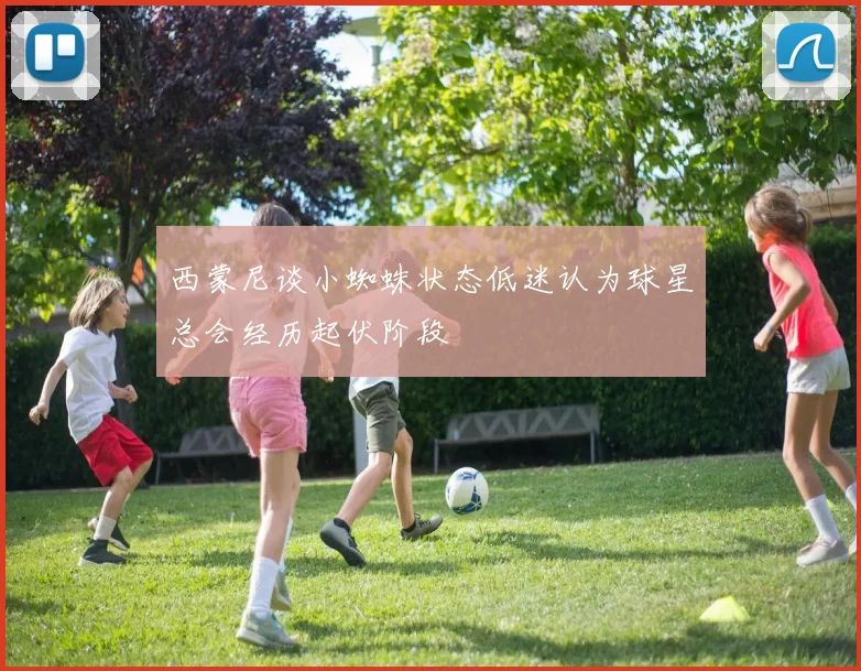 西蒙尼谈小蜘蛛状态低迷认为球星总会经历起伏阶段