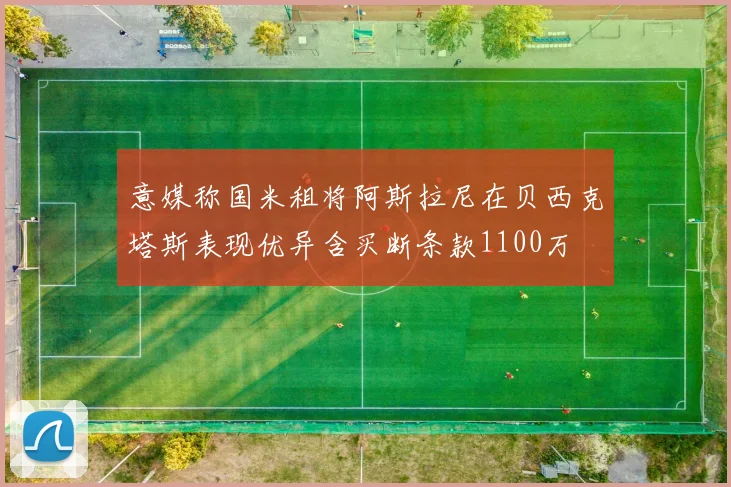 意媒称国米租将阿斯拉尼在贝西克塔斯表现优异含买断条款1100万