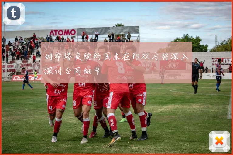 姆希塔良续约国米在即双方将深入探讨合同细节