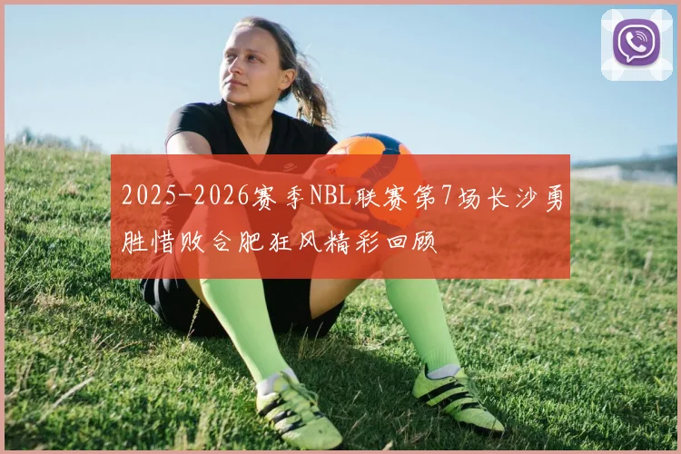 2025-2026赛季NBL联赛第7场长沙勇胜惜败合肥狂风精彩回顾