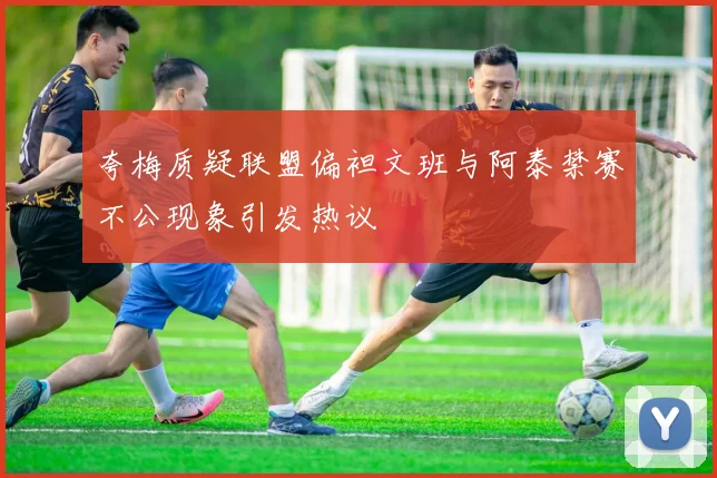 夸梅质疑联盟偏袒文班与阿泰禁赛不公现象引发热议