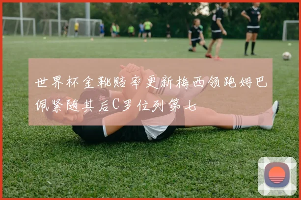 世界杯金靴赔率更新梅西领跑姆巴佩紧随其后C罗位列第七