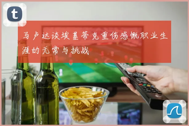 马卢达谈埃基蒂克重伤感慨职业生涯的无常与挑战
