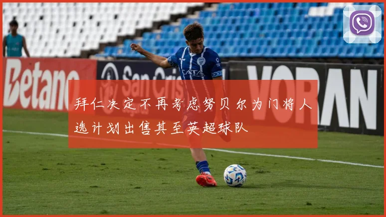 拜仁决定不再考虑努贝尔为门将人选计划出售其至英超球队